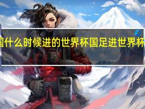 中国什么时候进的世界杯 国足进世界杯是哪一年