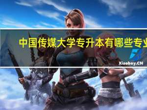 中国传媒大学专升本有哪些专业