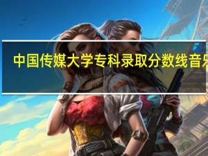 中国传媒大学专科录取分数线音乐类（中国传媒大学专科录取分数线）