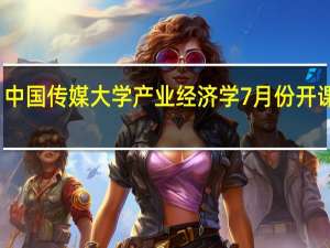 中国传媒大学产业经济学7月份开课通知