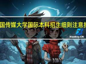 中国传媒大学国际本科招生细则 注意报名要求