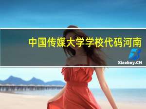 中国传媒大学学校代码河南（中国传媒大学学校代码）