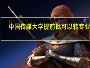 中国传媒大学提前批可以转专业吗