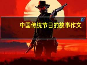 中国传统节日的故事作文（中国传统节日的故事）