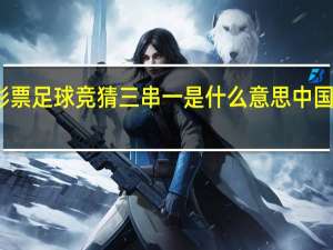 中国体育彩票足球竞猜三串一是什么意思 中国足球彩票竞猜网