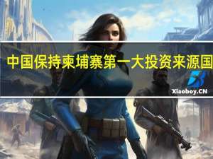 中国保持柬埔寨第一大投资来源国地位