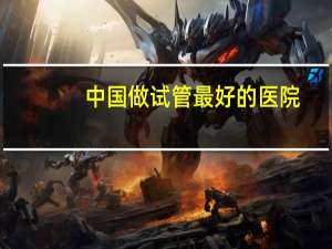 中国做试管最好的医院，仁济医院和一妇婴哪个医院做试管最好