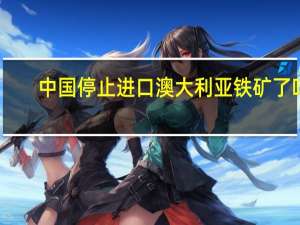 中国停止进口澳大利亚铁矿了吗（中国停止进口澳大利亚煤炭）