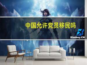 中国允许党员移民吗