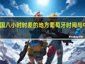 中国八小时时差的地方 葡萄牙时间与中国时差