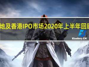 中国内地及香港IPO市场2020年上半年回顾与前景展望