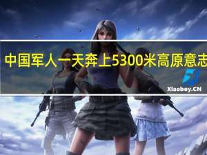 中国军人一天奔上5300米高原 意志如钢，挑战极限