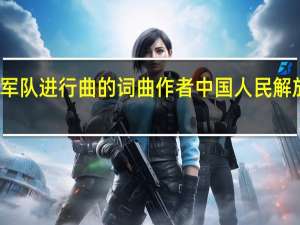 中国军队进行曲的词曲作者 中国人民解放军进行曲