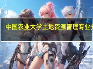 中国农业大学土地资源管理专业介绍