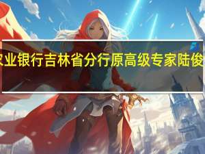 中国农业银行吉林省分行原高级专家陆俊波被“双开”