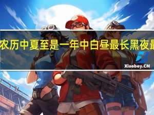 中国农历中夏至是一年中白昼最长黑夜最短的一天（中国农历中的夏至是一年中白昼最长）