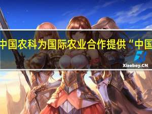 中国农科为国际农业合作提供“中国方案”