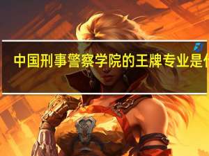 中国刑事警察学院的王牌专业是什么