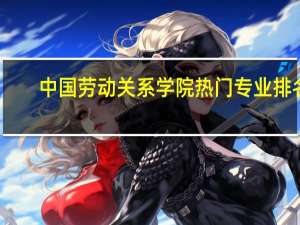 中国劳动关系学院热门专业排名