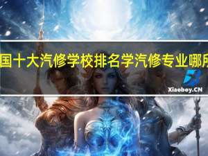 中国十大汽修学校排名 学汽修专业哪所学校好