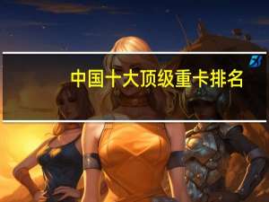 中国十大顶级重卡排名