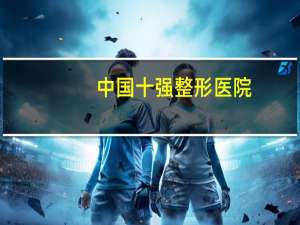 中国十强整形医院，国内有哪些比较好的整形医院