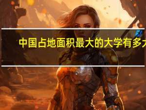 中国占地面积最大的大学有多大（中国占地面积最大的大学）