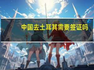 中国去土耳其需要签证吗