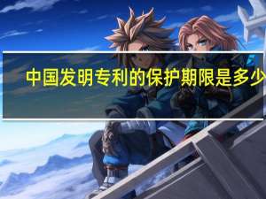 中国发明专利的保护期限是多少年