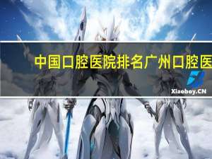 中国口腔医院排名 广州口腔医院排名