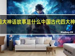 中国古代四大神话故事是什么 中国古代四大神话故事是哪四个