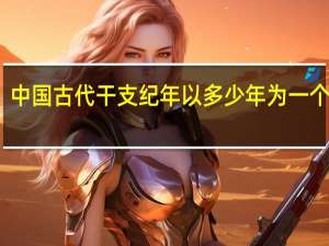 中国古代干支纪年以多少年为一个周期