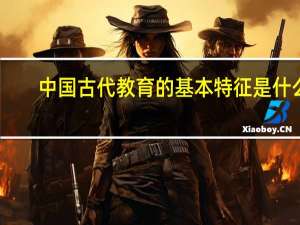 中国古代教育的基本特征是什么