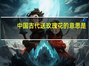 中国古代送玫瑰花的意思是
