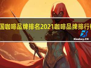 中国咖啡品牌排名2021 咖啡品牌排行榜前十名
