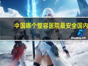 中国哪个整容医院最安全 国内最好的医疗整容机构是哪家