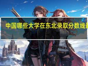 中国哪些大学在东北录取分数线最低