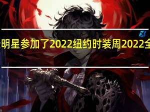 中国哪些明星参加了2022纽约时装周 2022全明星首发阵容