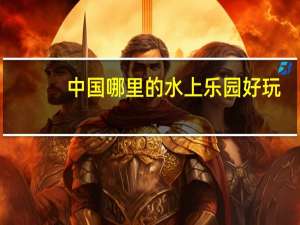 中国哪里的水上乐园好玩？