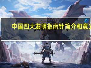 中国四大发明指南针简介和意义（中国四大发明指南针简介）