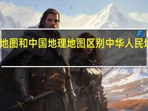 中国地图和中国地理地图区别 中华人民地图最新版