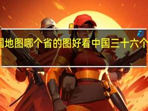 中国地图哪个省的图好看 中国三十六个省份地图