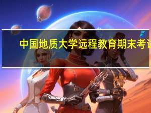 中国地质大学远程教育期末考试（中国地质大学远程教育）