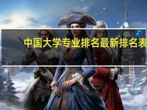 中国大学专业排名最新排名表