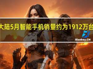中国大陆5月智能手机销量约为1912万台环比增长8.6%