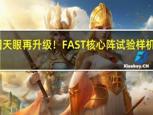 中国天眼再升级！FAST核心阵试验样机建设启动