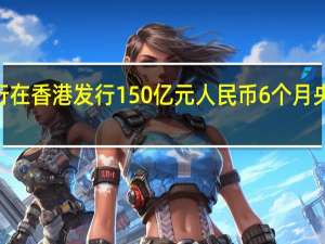中国央行在香港发行150亿元人民币6个月央票中标利率3.38%