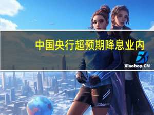 中国央行超预期降息业内：新一轮LPR报价调降已得到铺路长端利率下限料再度打开