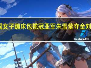 中国女子蹦床包揽冠亚军 朱雪莹夺金刘灵玲摘银