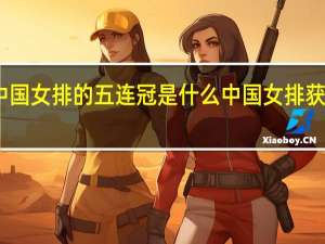 中国女排的五连冠是什么 中国女排获得冠军